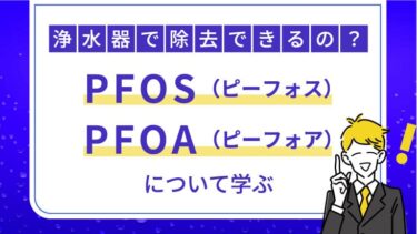 最近話題にあがる、有機フッ素化合物（PFOS・PFOA）は浄水器で除去できるのか？